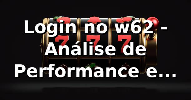 Login no w62 - Análise de Performance e Insights 📊